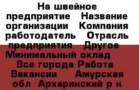 На швейное предприятие › Название организации ­ Компания-работодатель › Отрасль предприятия ­ Другое › Минимальный оклад ­ 1 - Все города Работа » Вакансии   . Амурская обл.,Архаринский р-н